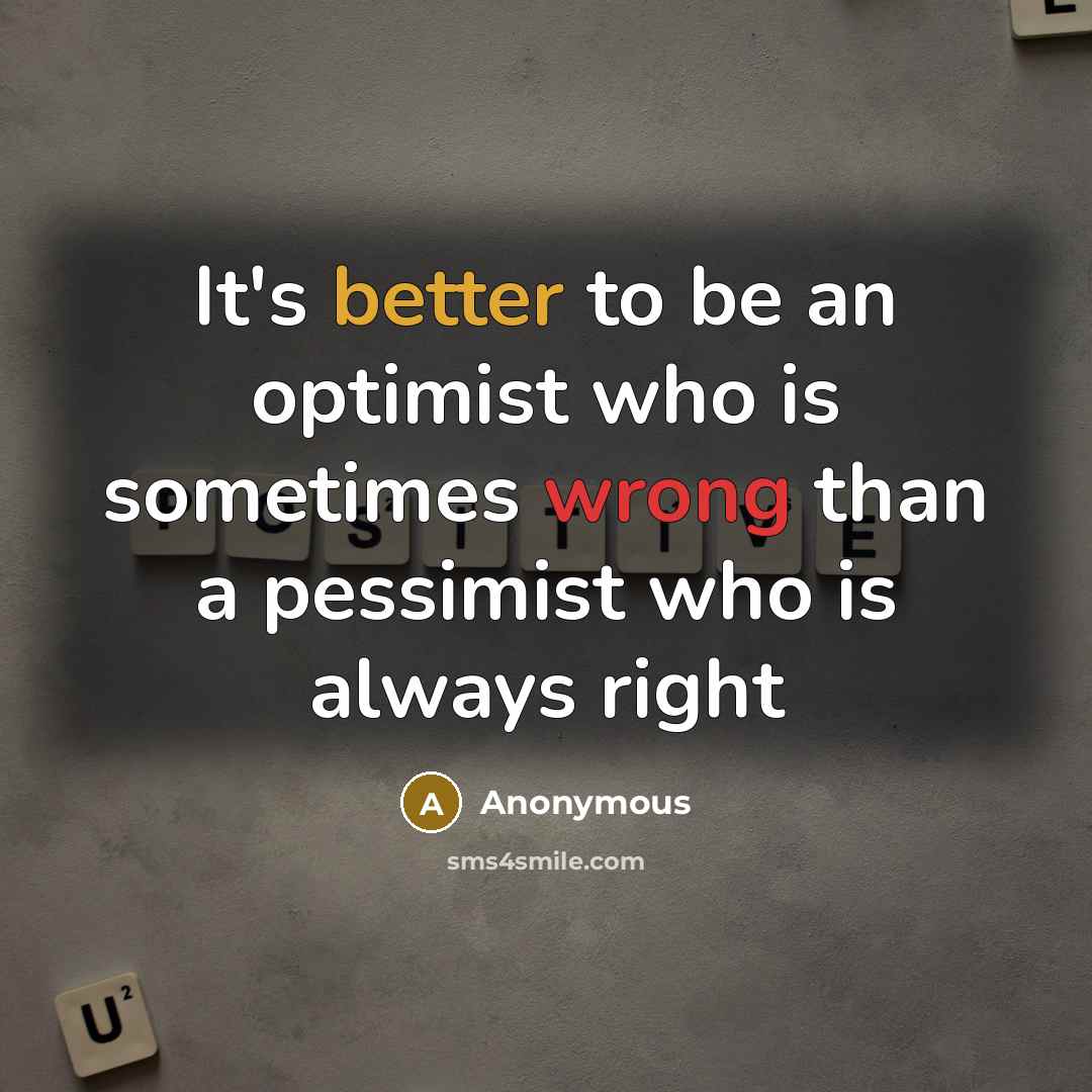 “It's better to be an optimist who is sometimes wrong than a pessimist who is always right” quote by Anonymous