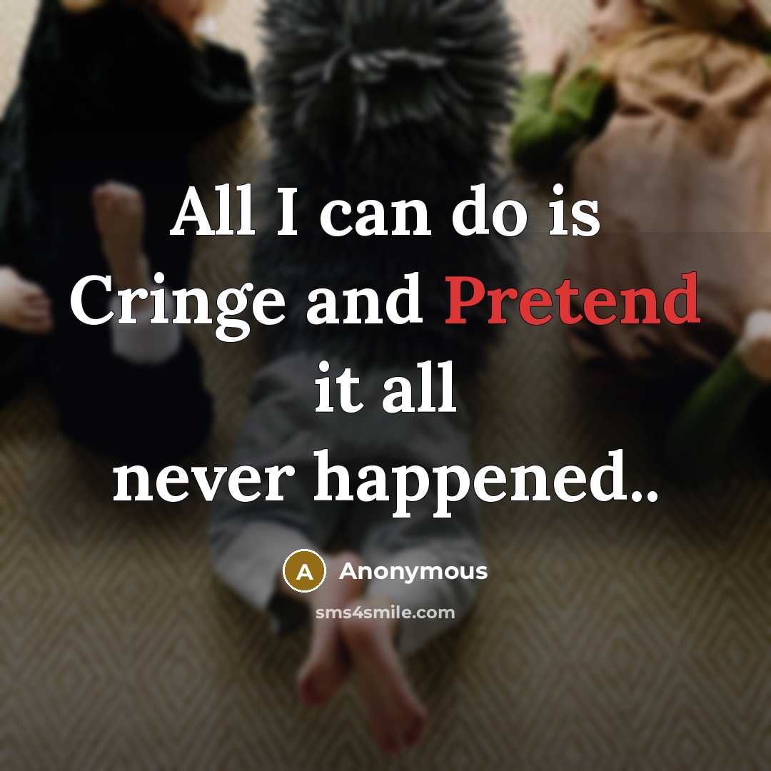 “All I can do is Cringe and Pretend it all never happened..” quote by Anonymous