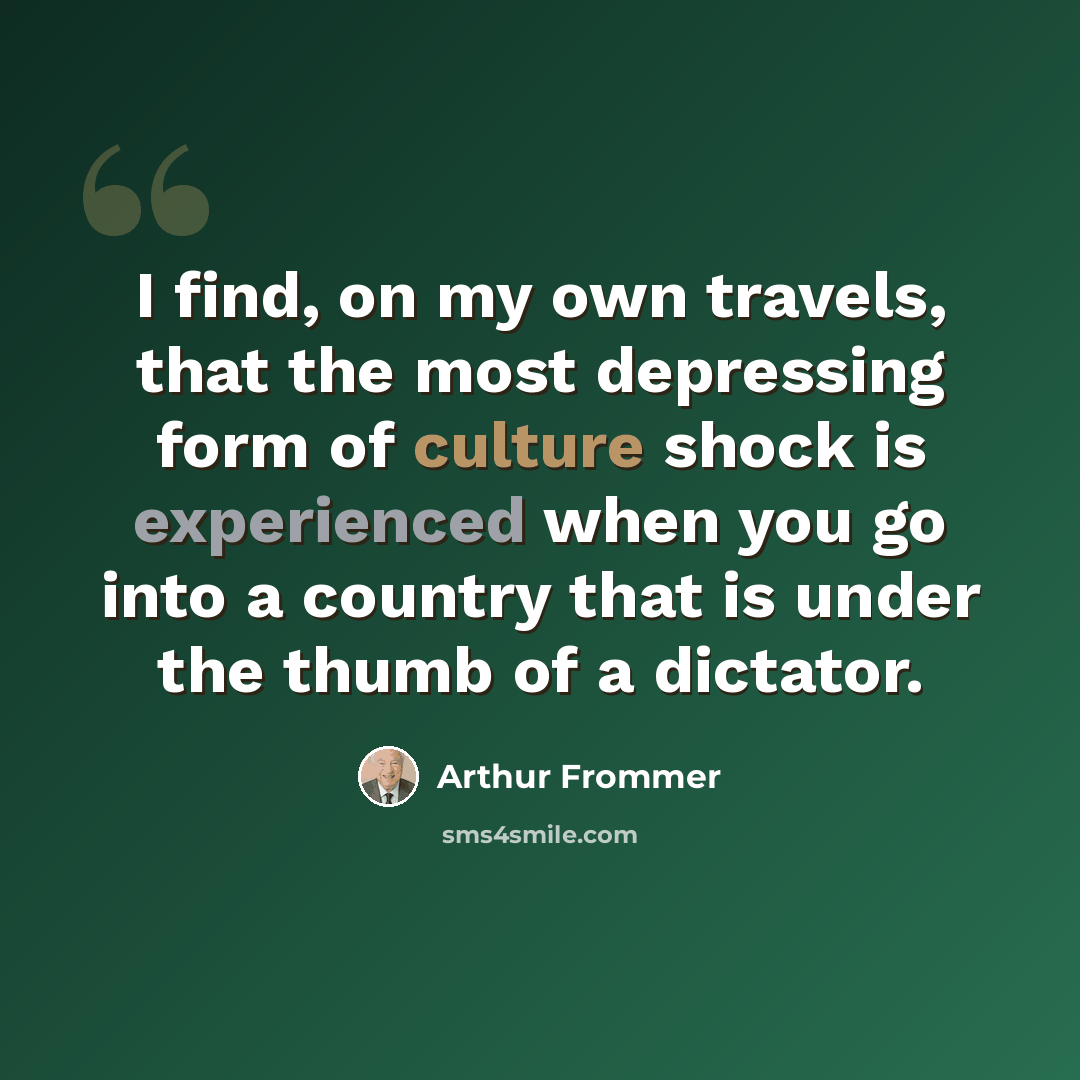 “I find, on my own travels, that the most depressing form of culture shock is experienced when you go into a country that is under the thumb of a dictator.” quote by Arthur Frommer