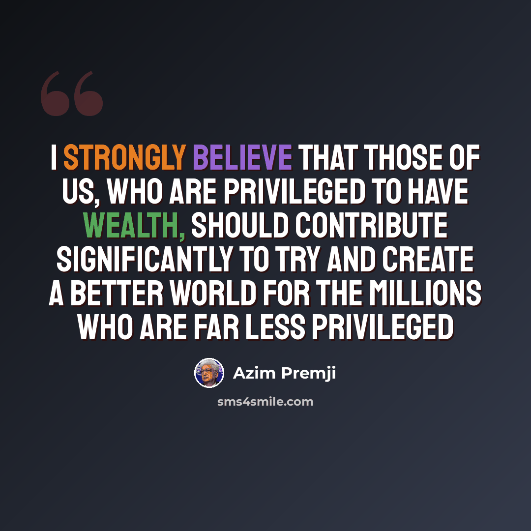 “I strongly believe that those of us, who are privileged to have wealth, should contribute significantly to try and create a better world for the millions who are far less privileged” quote by Azim Premji