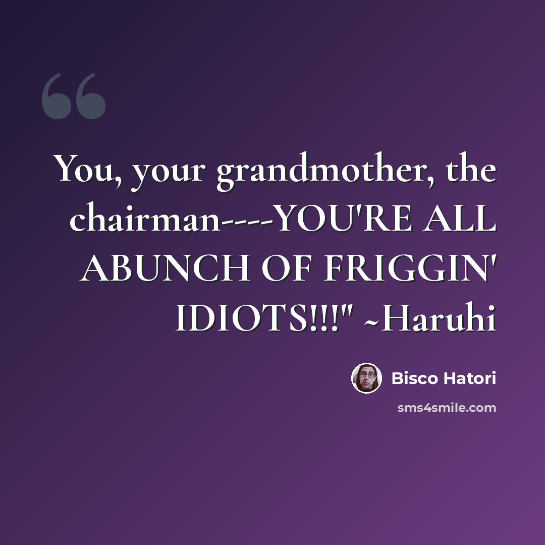 “You, your grandmother, the chairman----YOU'RE ALL ABUNCH OF FRIGGIN' IDIOTS!!!" ~Haruhi” quote by Bisco Hatori