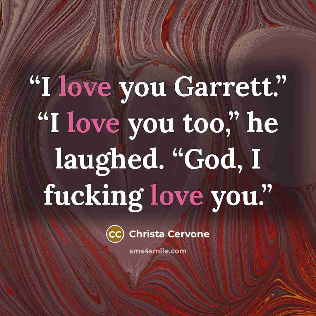 “I love you Garrett.” “I love you too,” he laughed. “God, I fucking love you.” quote by Christa Cervone