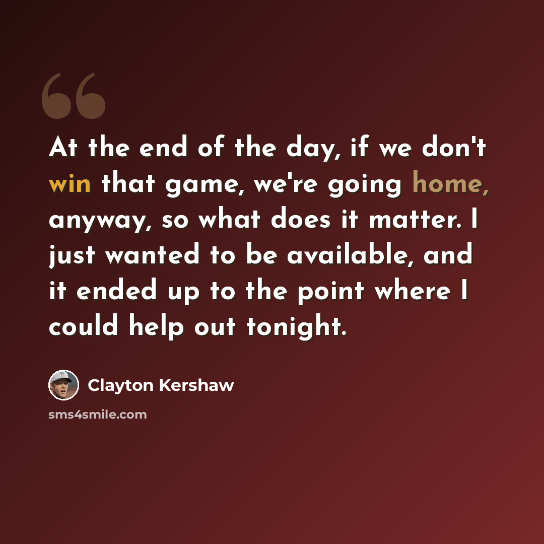 “At the end of the day, if we don't win that game, we're going home, anyway, so what does it matter. I just wanted to be available, and it ended up to the point where I could help out tonight.” quote by Clayton Kershaw