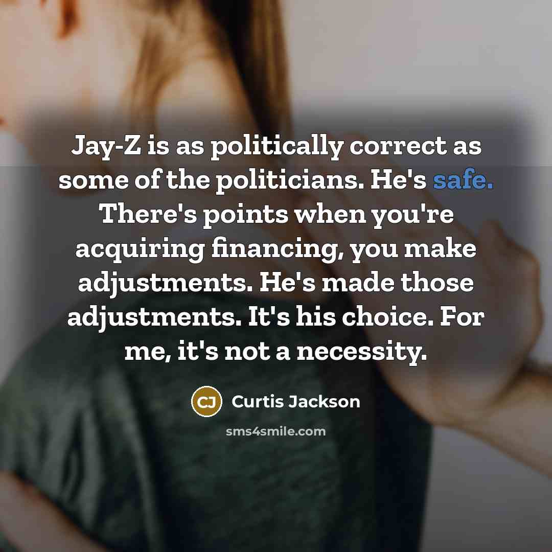 “Jay-Z is as politically correct as some of the politicians. He's safe. There's points when you're acquiring financing, you make adjustments. He's made those adjustments. It's his choice. For me, it's not a necessity.” quote by Curtis Jackson