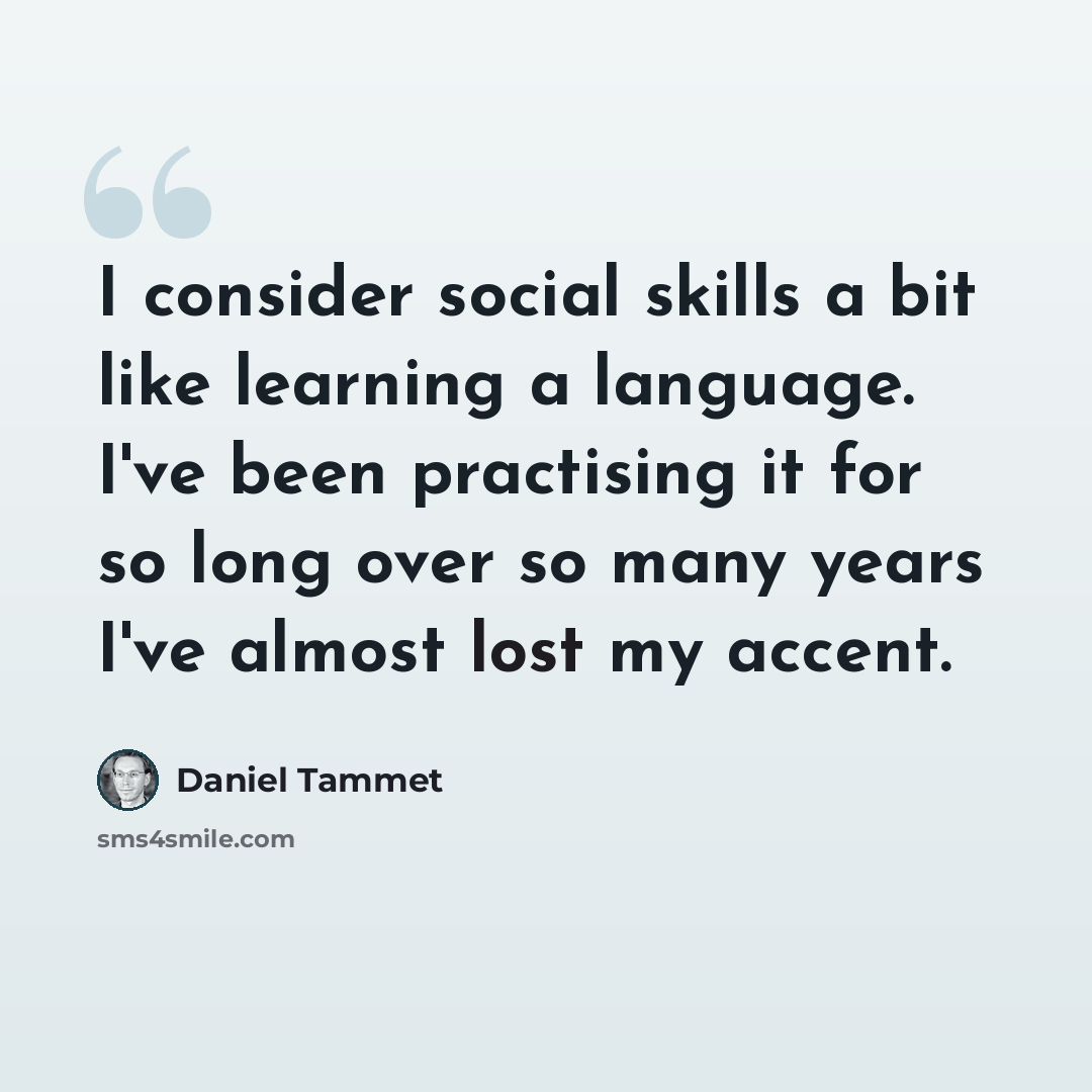 “I consider social skills a bit like learning a language. I've been practising it for so long over so many years I've almost lost my accent.” quote by Daniel Tammet