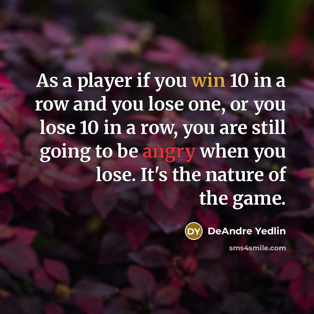 “As a player if you win 10 in a row and you lose one, or you lose 10 in a row, you are still going to be angry when you lose. It's the nature of the game.” quote by DeAndre Yedlin