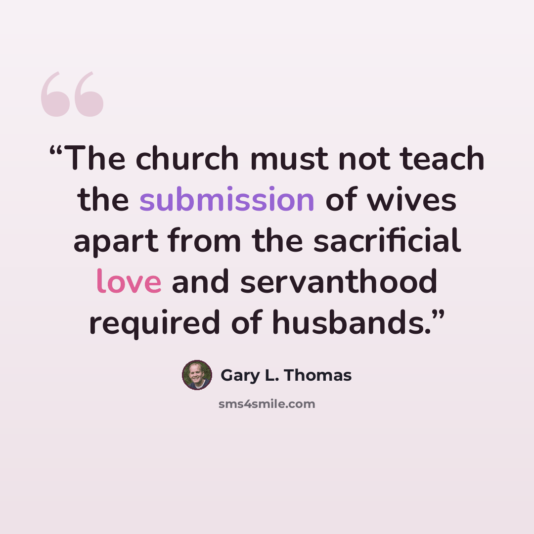 “The church must not teach the submission of wives apart from the sacrificial love and servanthood required of husbands.” quote by Gary L. Thomas