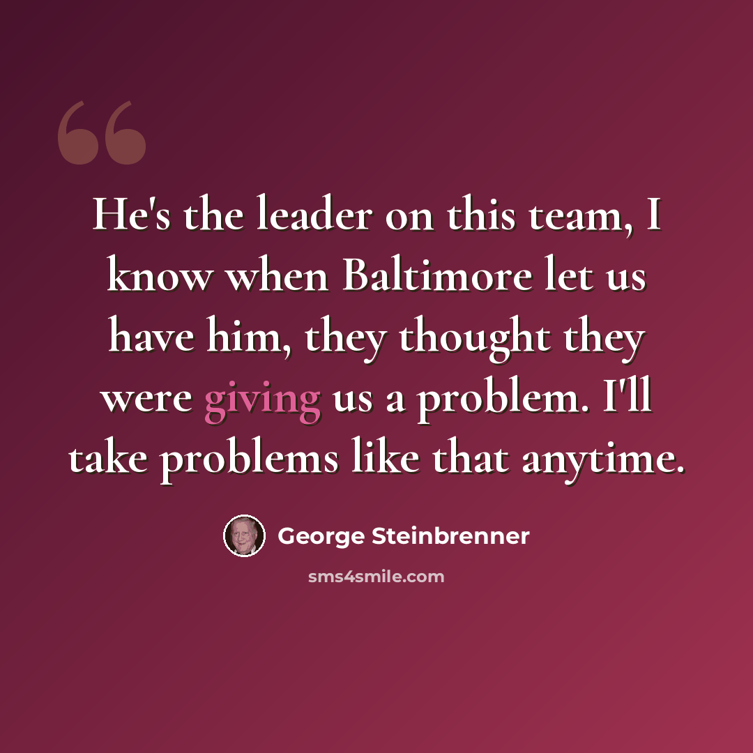 “He's the leader on this team, I know when Baltimore let us have him, they thought they were giving us a problem. I'll take problems like that anytime.” quote by George Steinbrenner