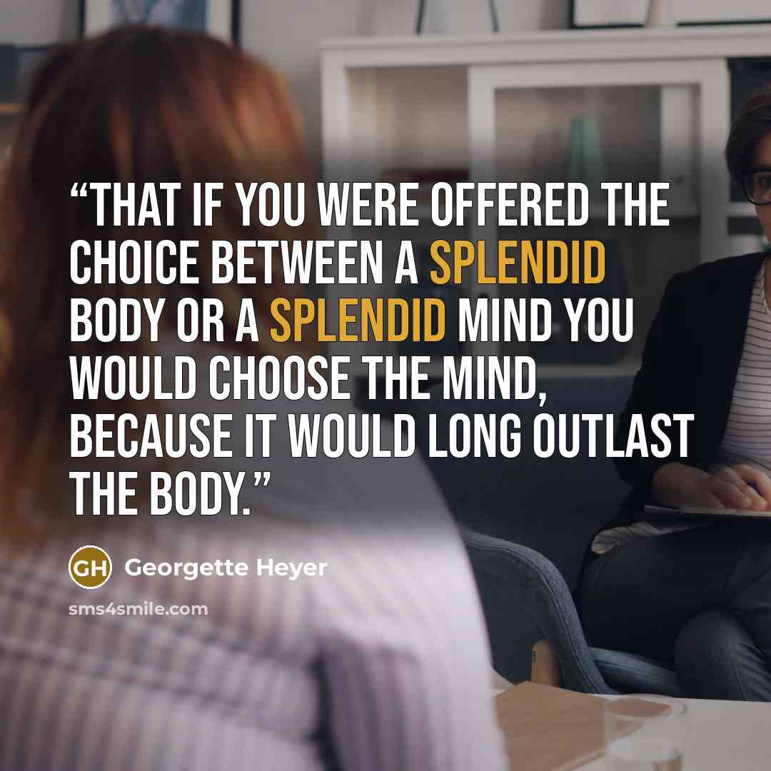 “that if you were offered the choice between a splendid body or a splendid mind you would choose the mind, because it would long outlast the body.” quote by Georgette Heyer