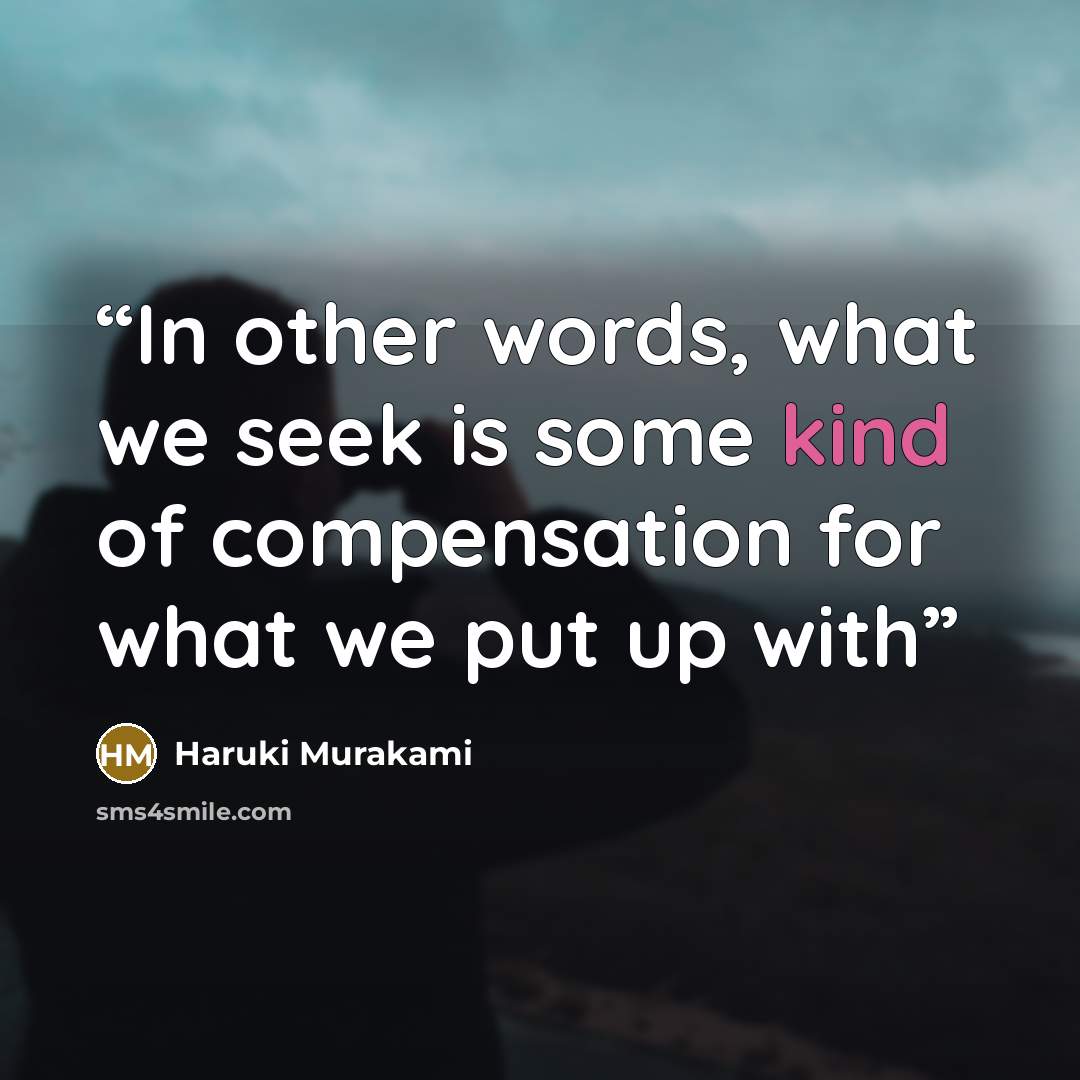 “In other words, what we seek is some kind of compensation for what we put up with” quote by Haruki Murakami