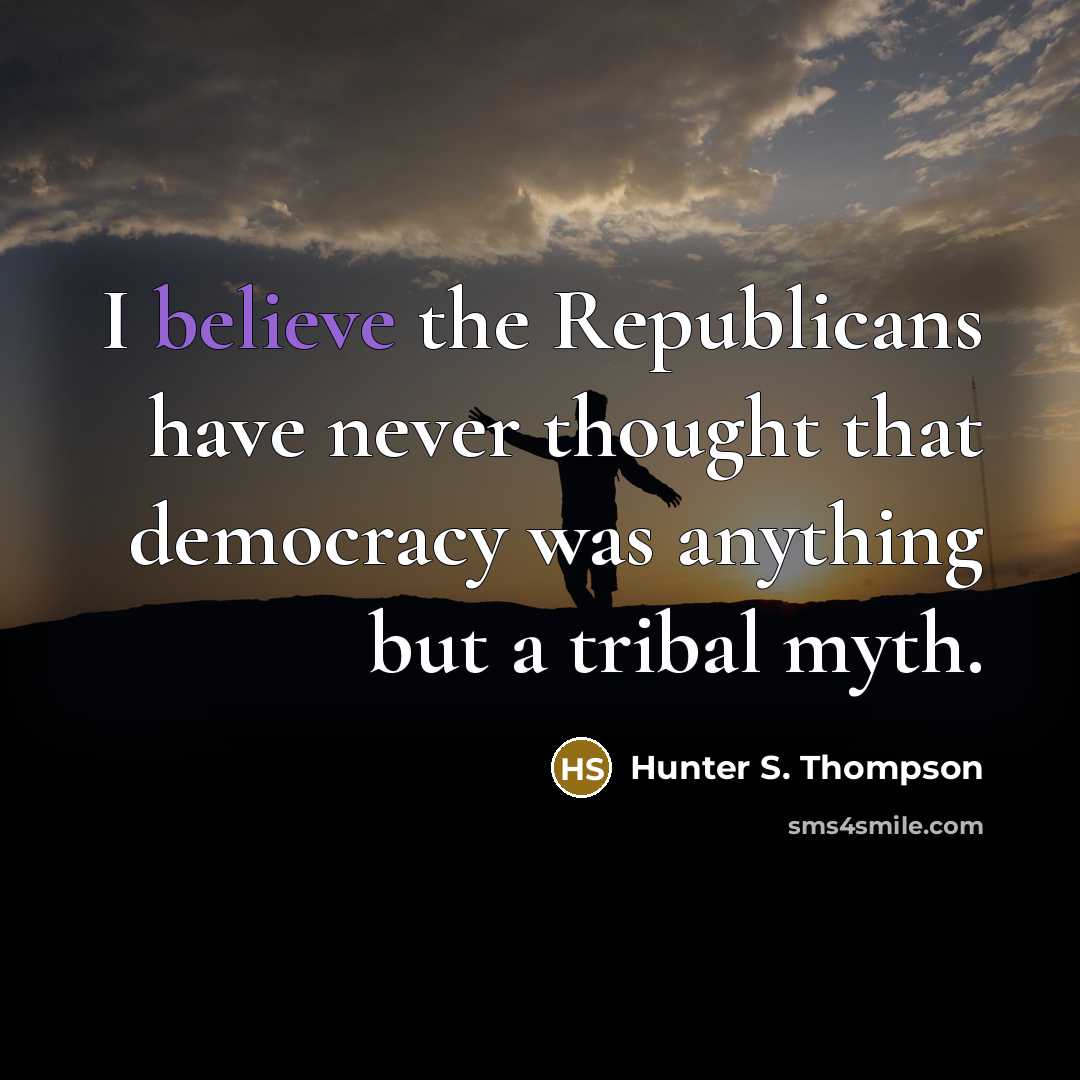 “I believe the Republicans have never thought that democracy was anything but a tribal myth.” quote by Hunter S. Thompson