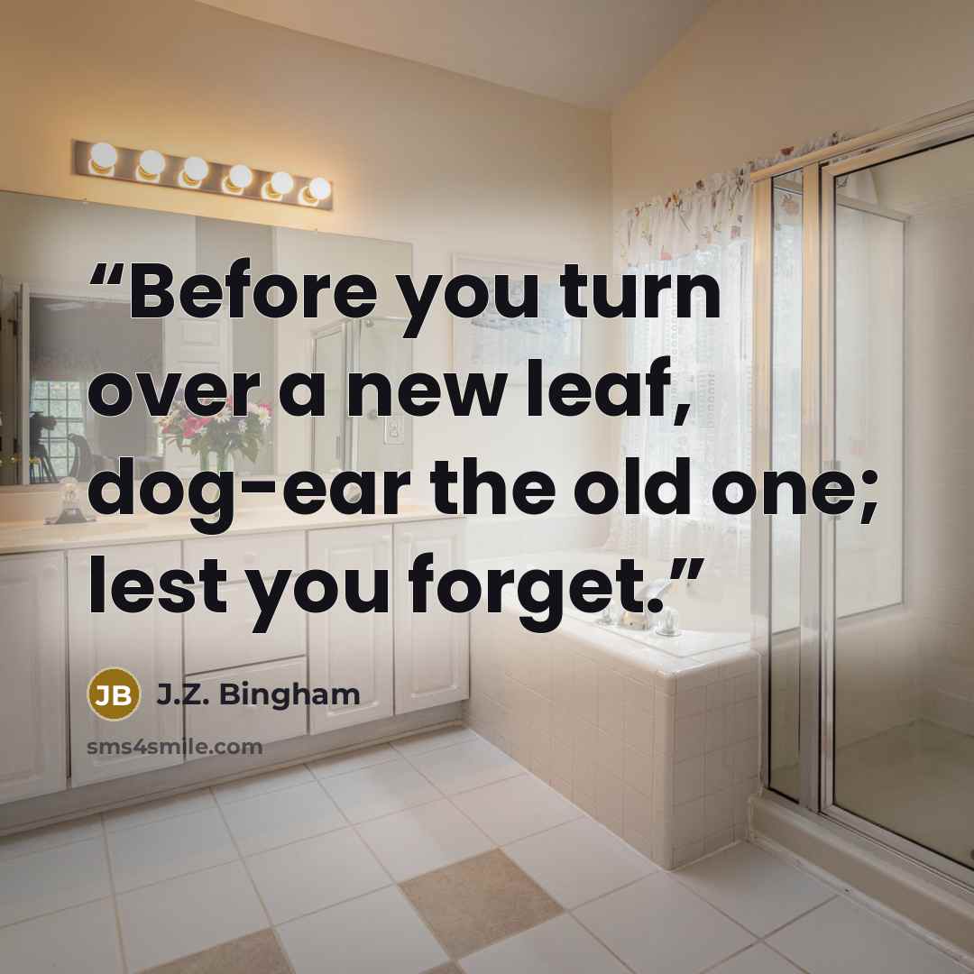 “Before you turn over a new leaf, dog-ear the old one; lest you forget.” quote by J.Z. Bingham