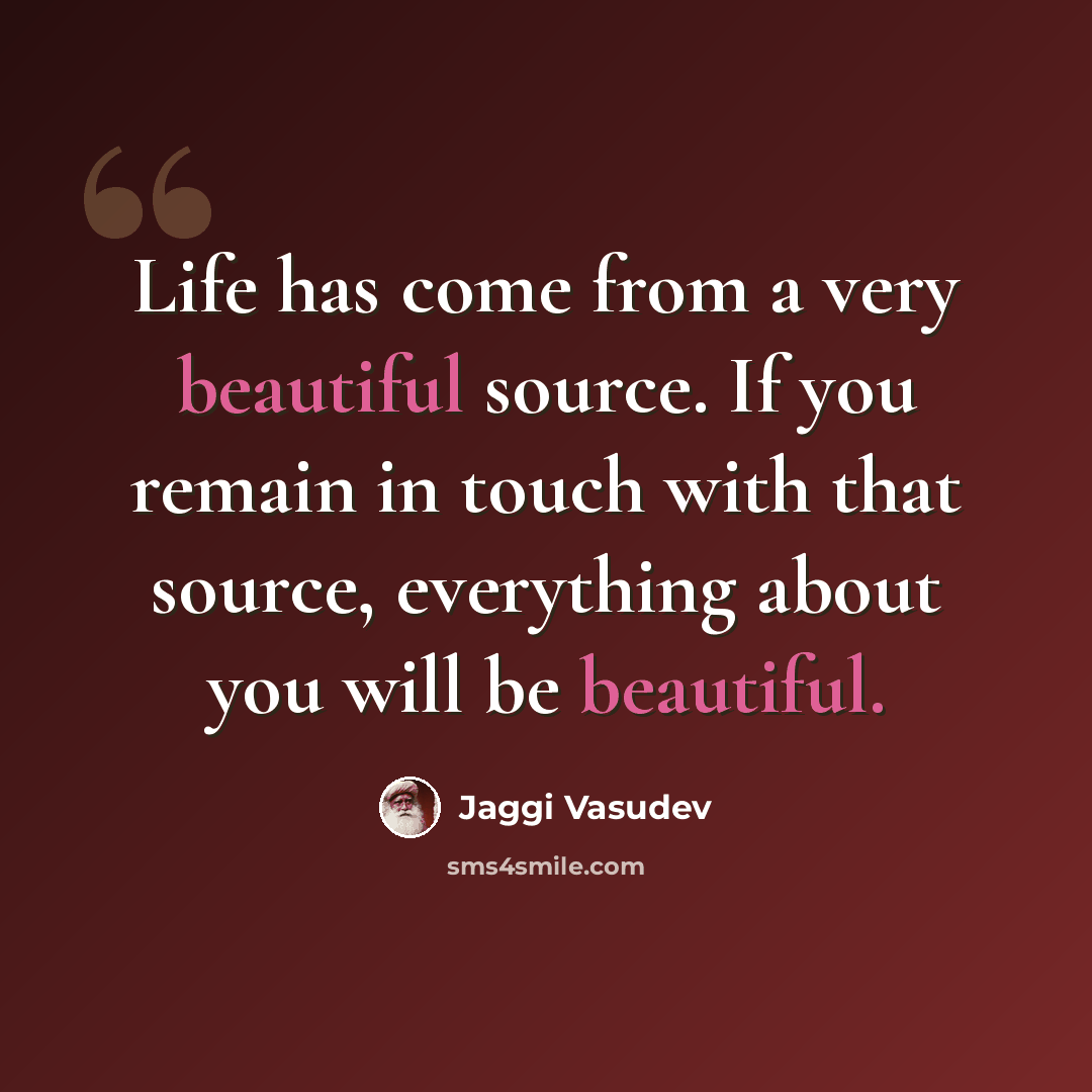 “Life has come from a very beautiful source. If you remain in touch with that source, everything about you will be beautiful.” quote by Jaggi Vasudev