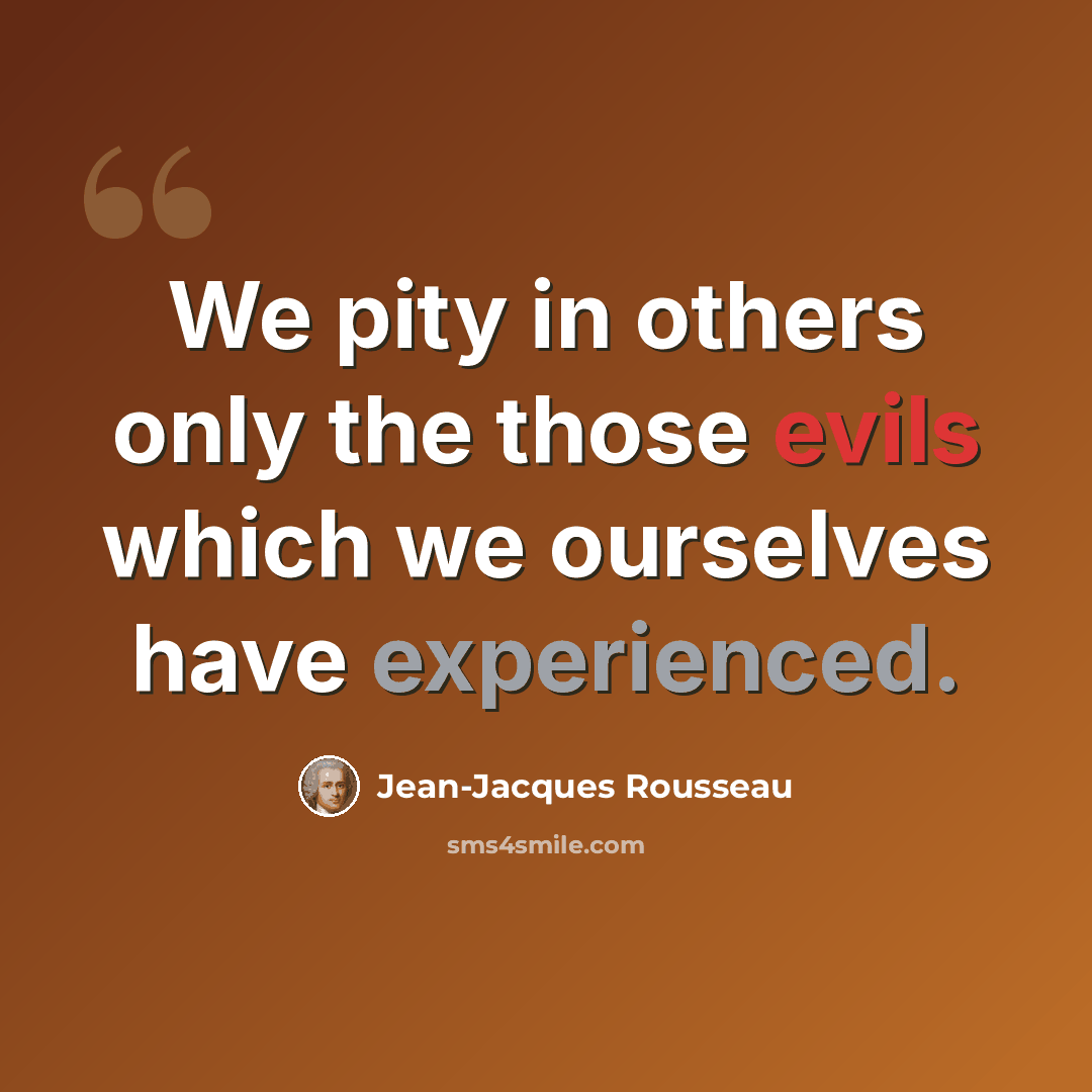“We pity in others only the those evils which we ourselves have experienced.” quote by Jean-Jacques Rousseau