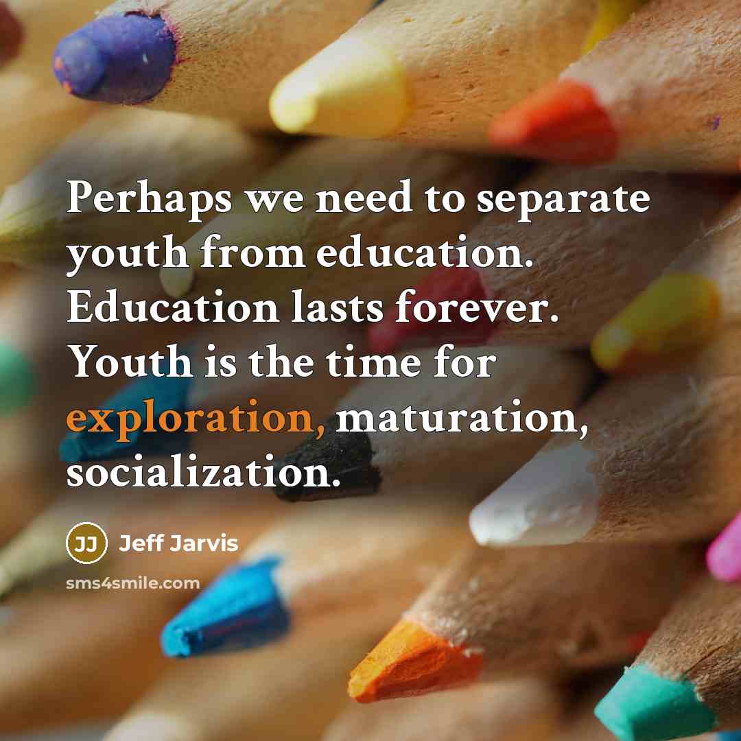 “Perhaps we need to separate youth from education. Education lasts forever. Youth is the time for exploration, maturation, socialization.” quote by Jeff Jarvis