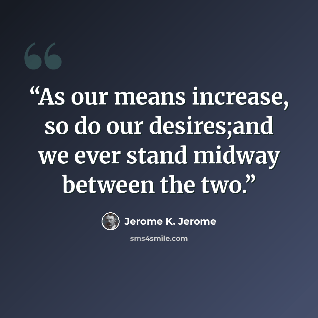 “As our means increase, so do our desires;and we ever stand midway between the two.” quote by Jerome K. Jerome