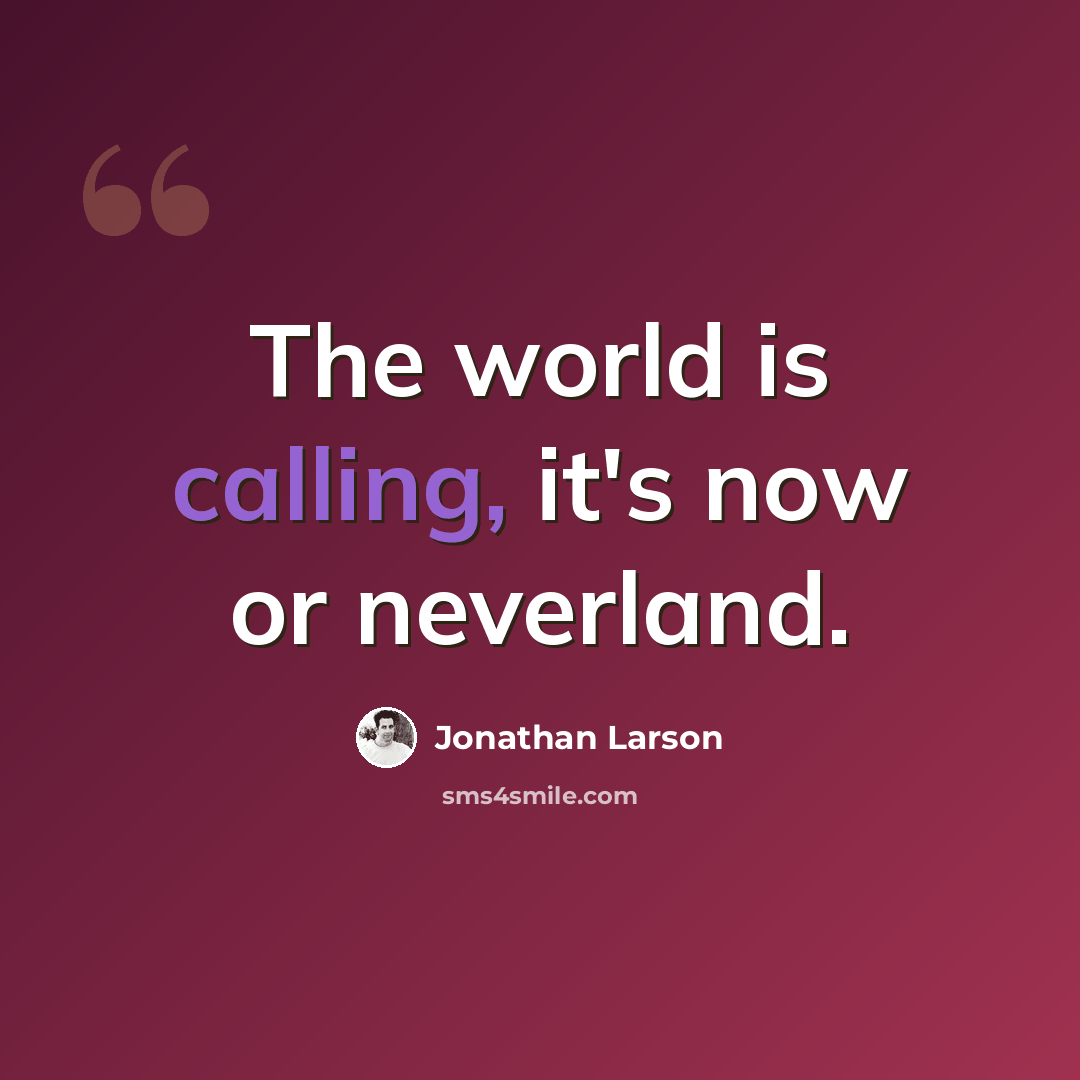 “The world is calling, it's now or neverland.” quote by Jonathan Larson