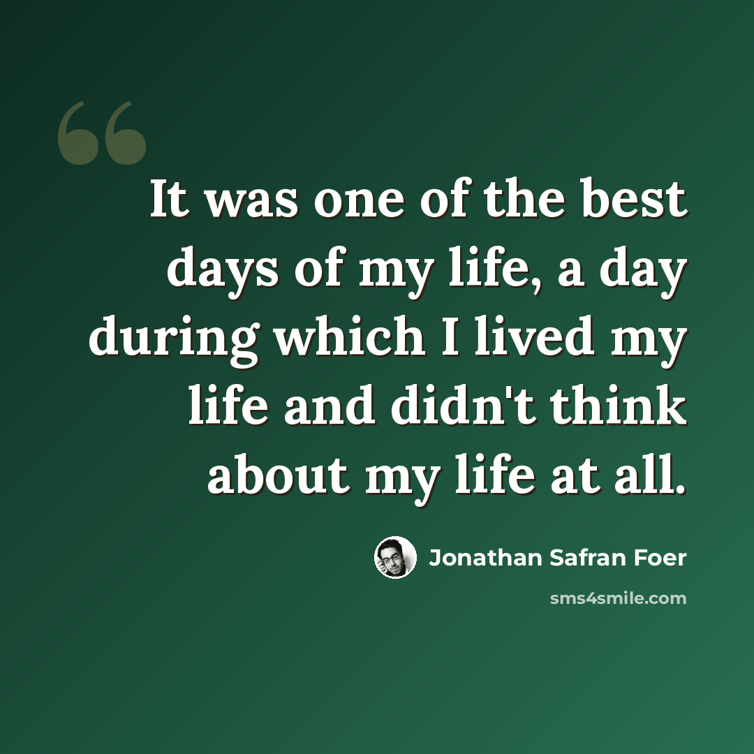 “It was one of the best days of my life, a day during which I lived my life and didn't think about my life at all.” quote by Jonathan Safran Foer