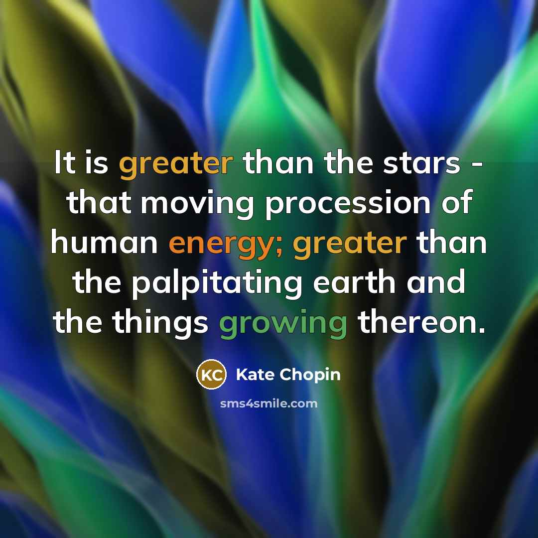 “It is greater than the stars - that moving procession of human energy; greater than the palpitating earth and the things growing thereon.” quote by Kate Chopin