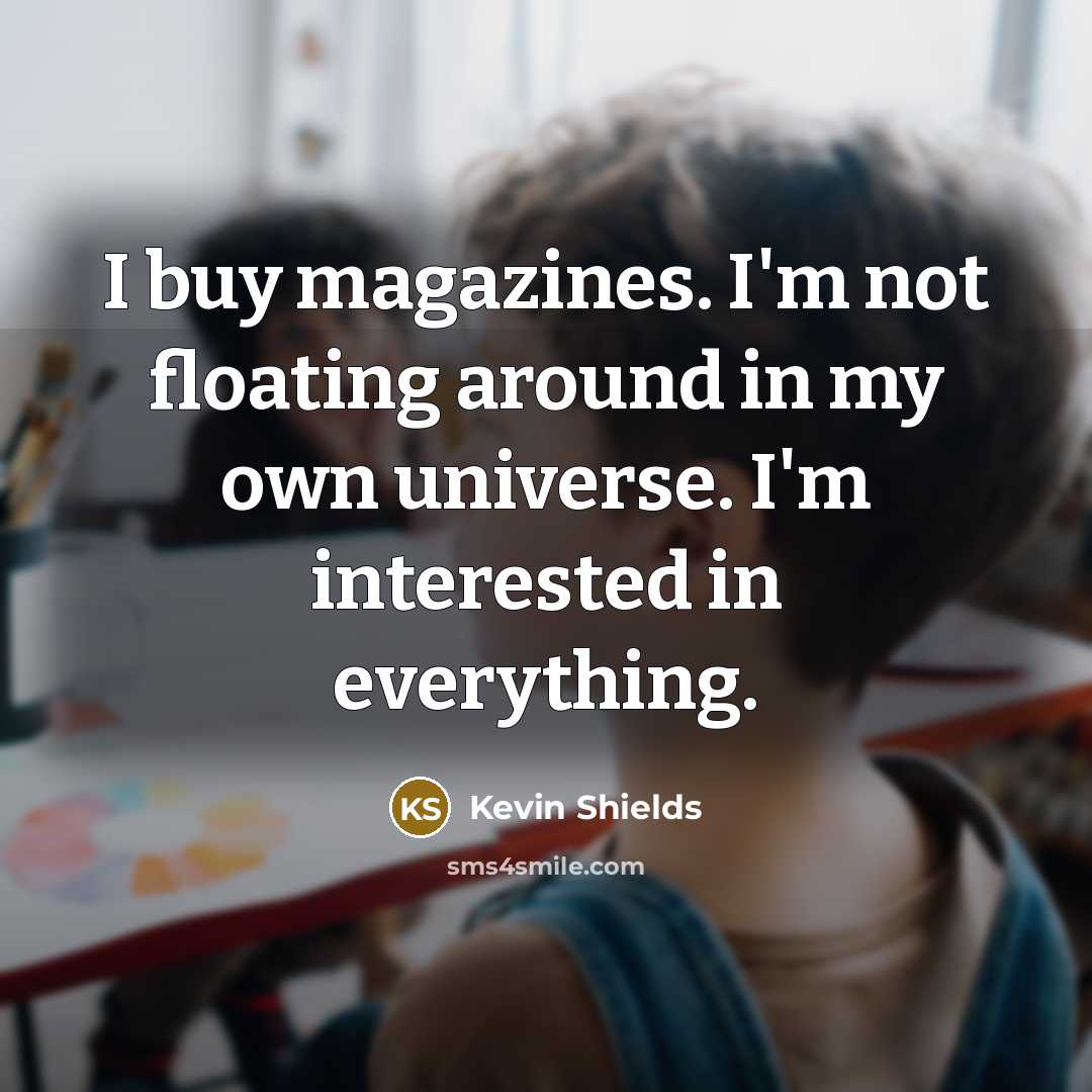 “I buy magazines. I'm not floating around in my own universe. I'm interested in everything.” quote by Kevin Shields