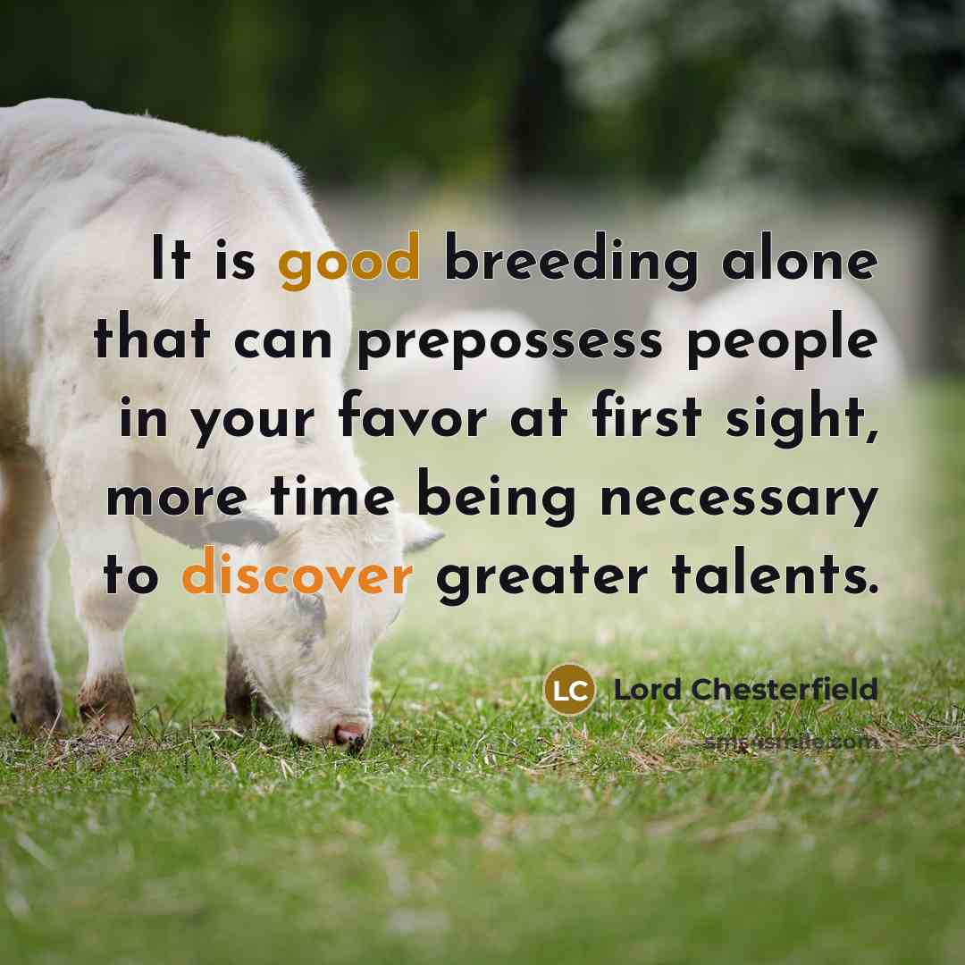 “It is good breeding alone that can prepossess people in your favor at first sight, more time being necessary to discover greater talents.” quote by Lord Chesterfield