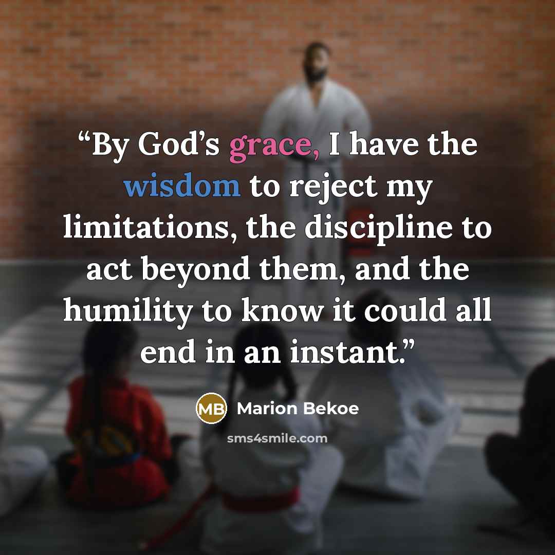 “By God’s grace, I have the wisdom to reject my limitations, the discipline to act beyond them, and the humility to know it could all end in an instant.” quote by Marion Bekoe