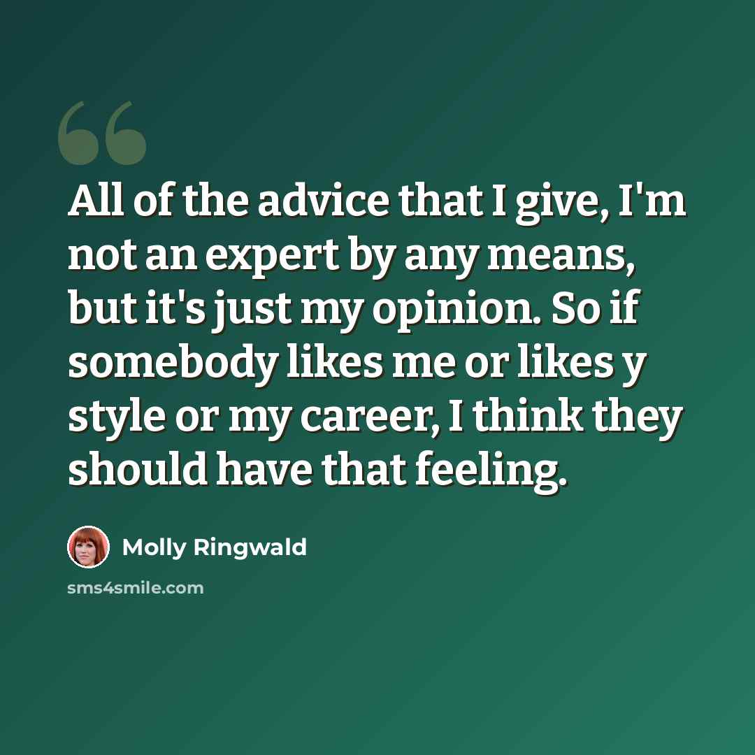 “All of the advice that I give, I'm not an expert by any means, but it's just my opinion. So if somebody likes me or likes y style or my career, I think they should have that feeling.” quote by Molly Ringwald
