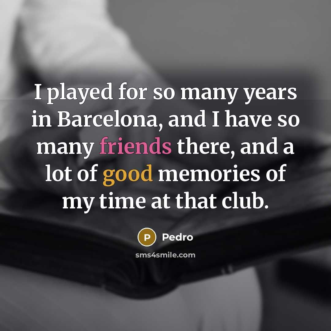 “I played for so many years in Barcelona, and I have so many friends there, and a lot of good memories of my time at that club.” quote by Pedro