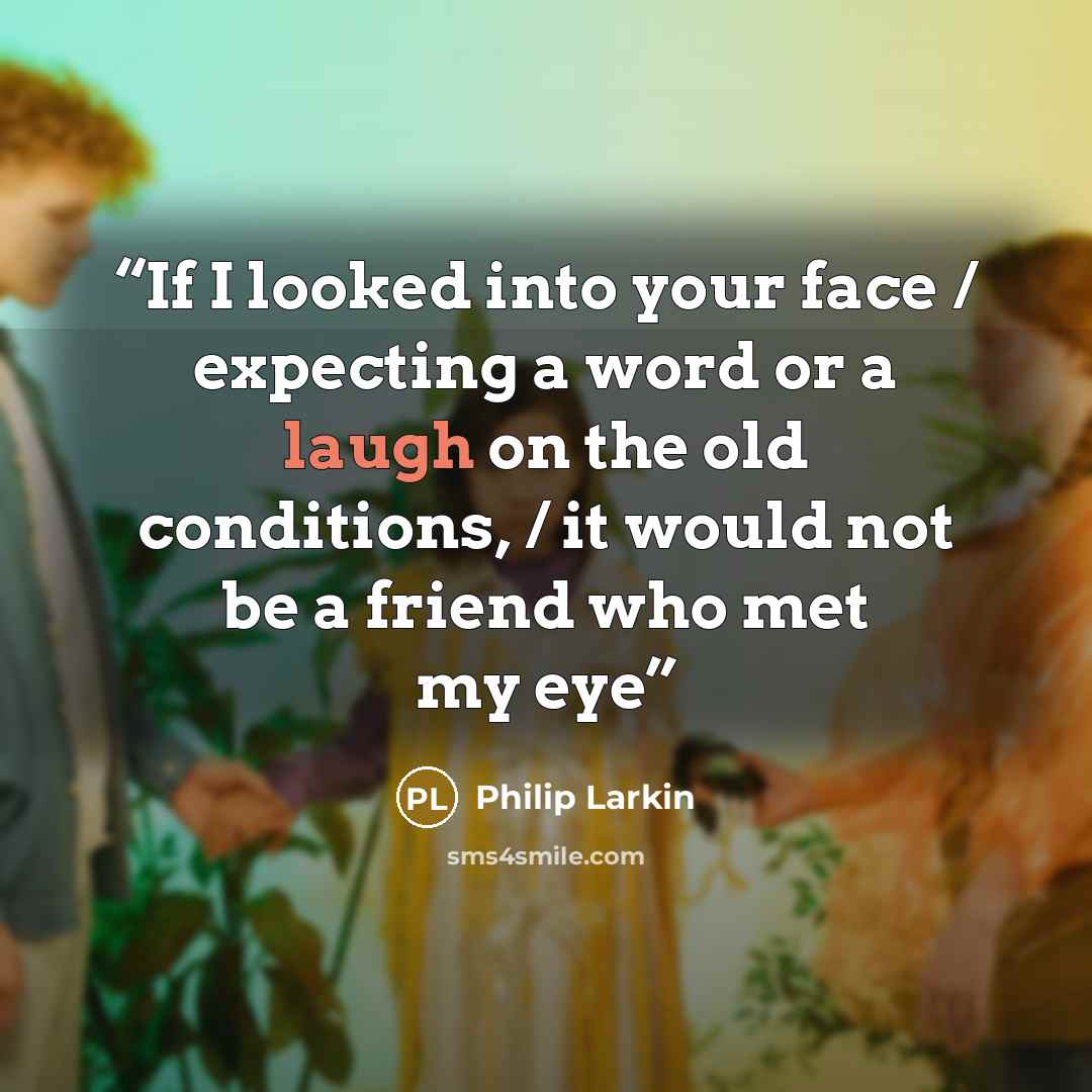 “If I looked into your face / expecting a word or a laugh on the old conditions, / it would not be a friend who met my eye” quote by Philip Larkin