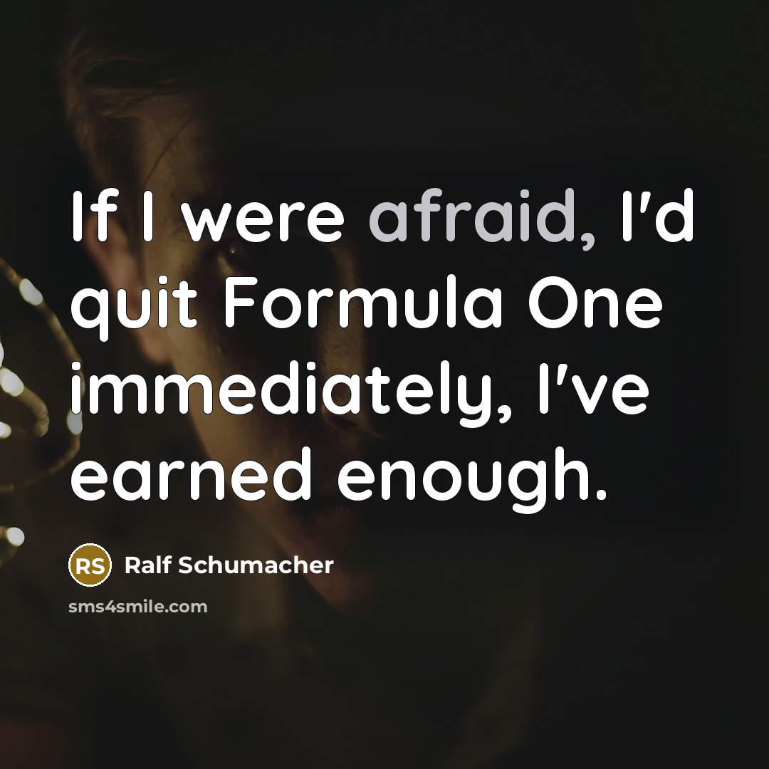 “If I were afraid, I'd quit Formula One immediately, I've earned enough.” quote by Ralf Schumacher