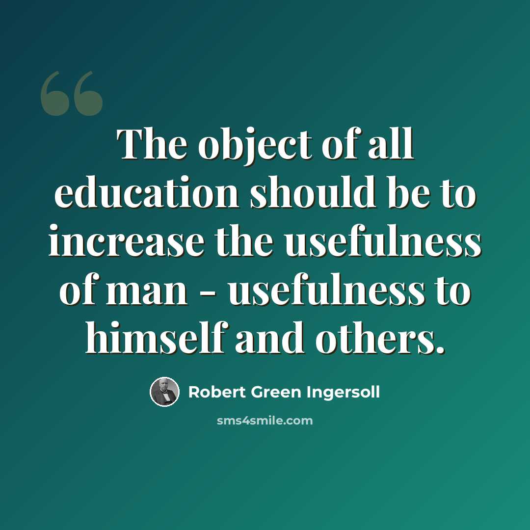 “The object of all education should be to increase the usefulness of man - usefulness to himself and others.” quote by Robert Green Ingersoll