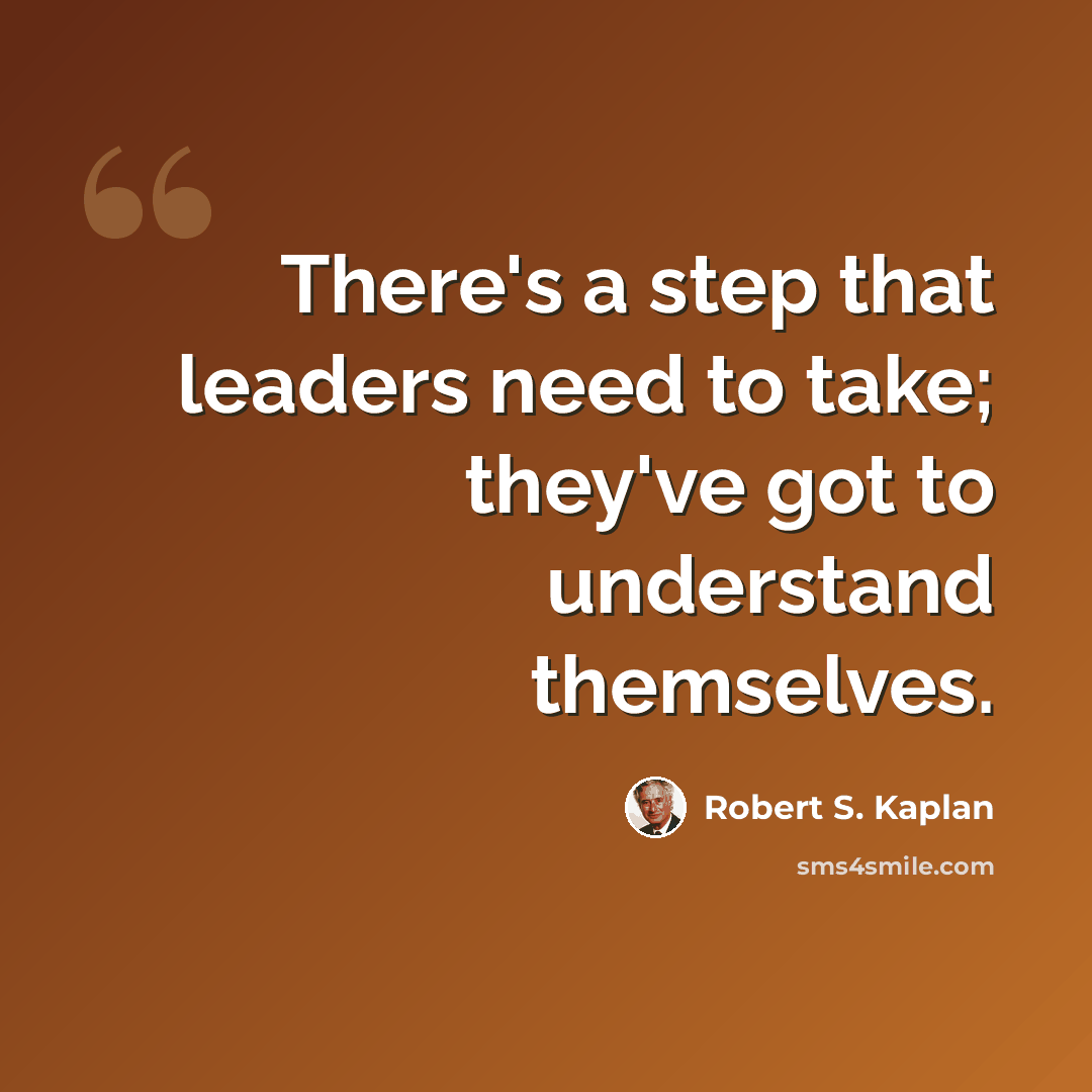 “There's a step that leaders need to take; they've got to understand themselves.” quote by Robert S. Kaplan