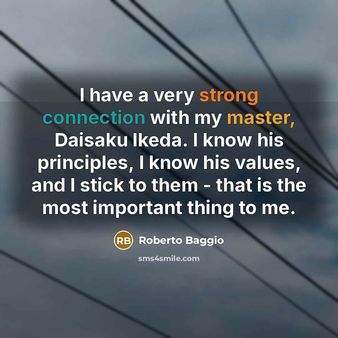 “I have a very strong connection with my master, Daisaku Ikeda. I know his principles, I know his values, and I stick to them - that is the most important thing to me.” quote by Roberto Baggio