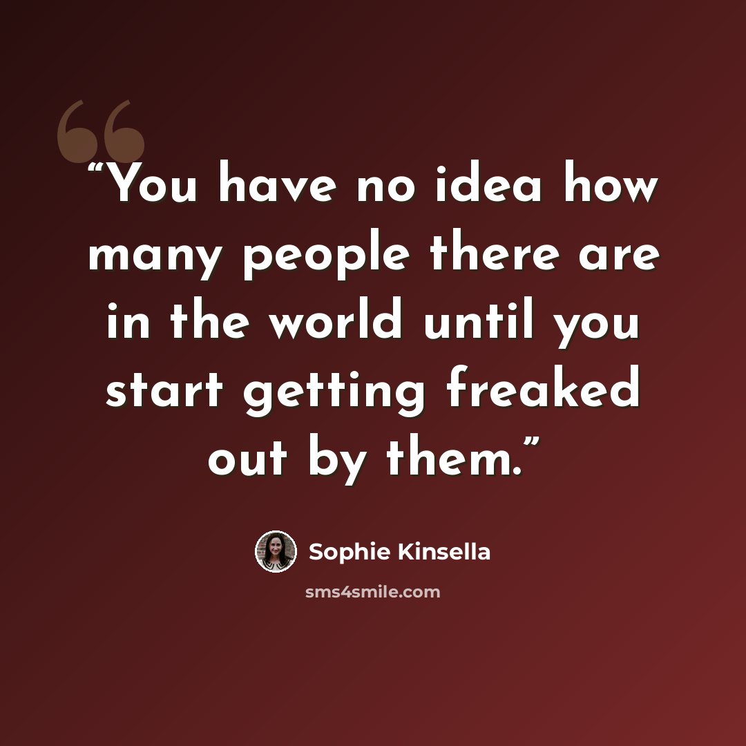 “You have no idea how many people there are in the world until you start getting freaked out by them.” quote by Sophie Kinsella