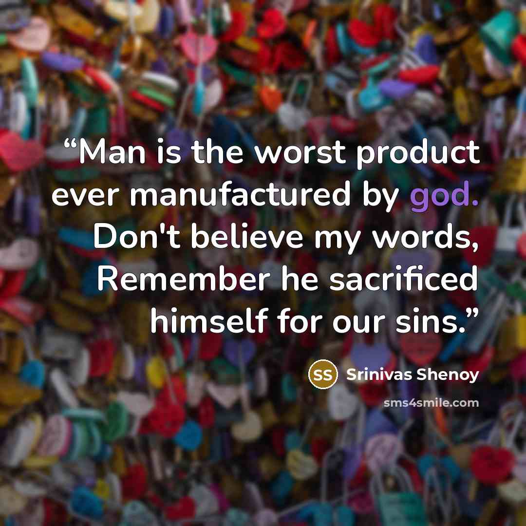 “Man is the worst product ever manufactured by god. Don't believe my words, Remember he sacrificed himself for our sins.” quote by Srinivas Shenoy