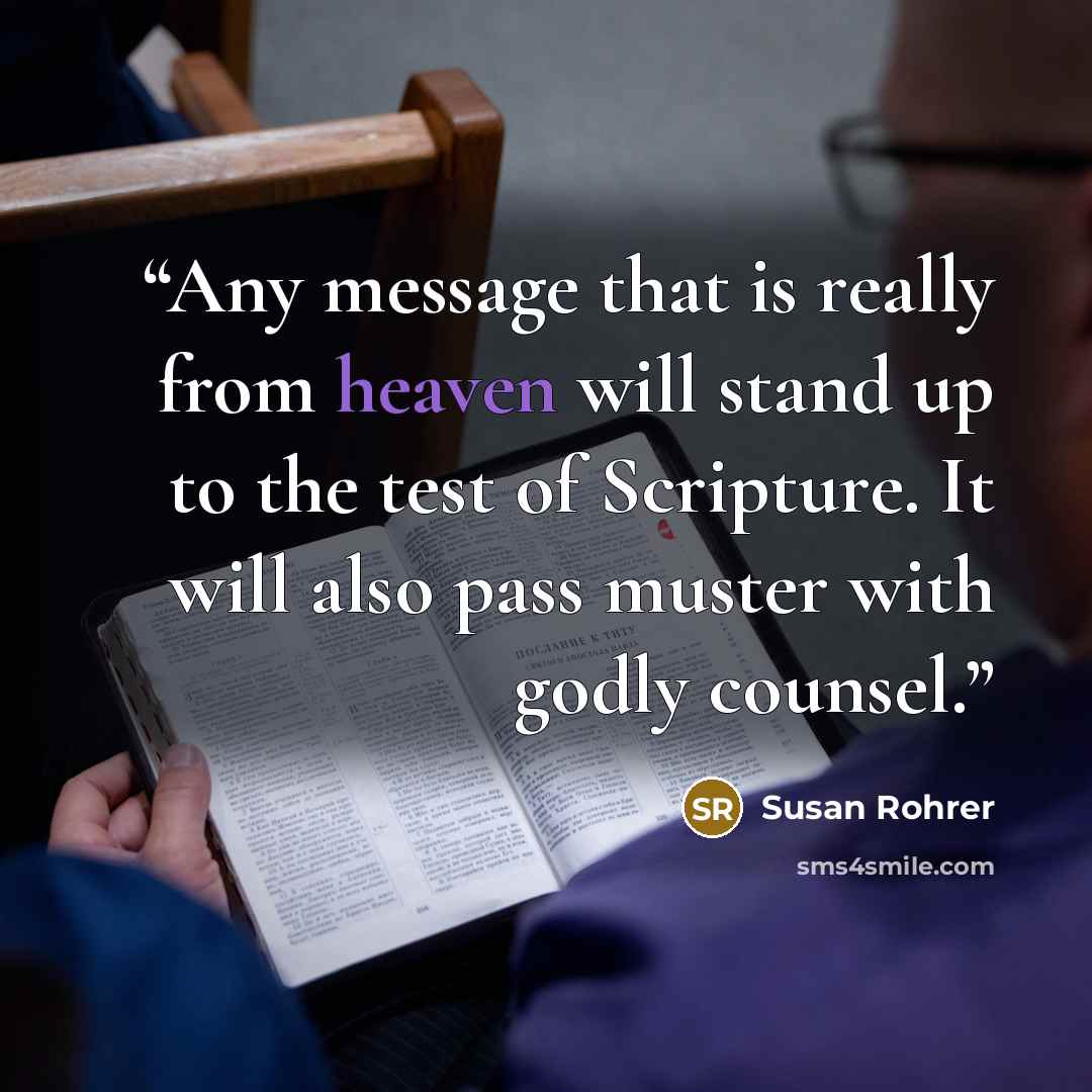 “Any message that is really from heaven will stand up to the test of Scripture. It will also pass muster with godly counsel.” quote by Susan Rohrer