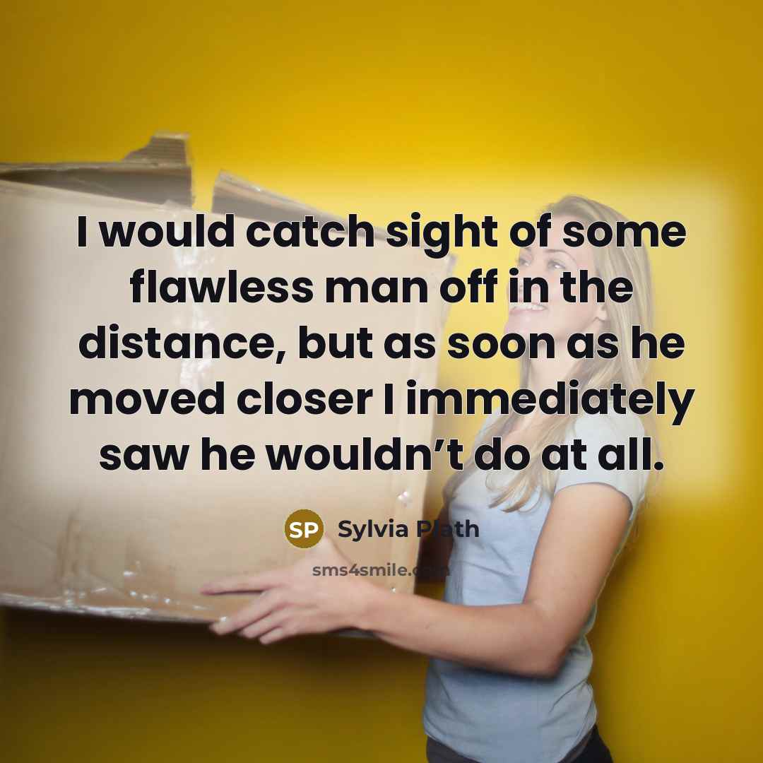 “I would catch sight of some flawless man off in the distance, but as soon as he moved closer I immediately saw he wouldn’t do at all.” quote by Sylvia Plath