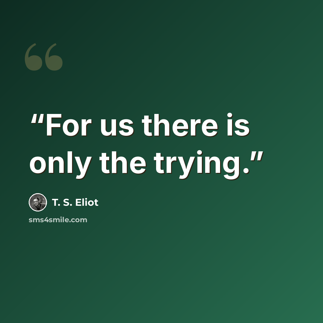 “For us there is only the trying.” quote by T. S. Eliot