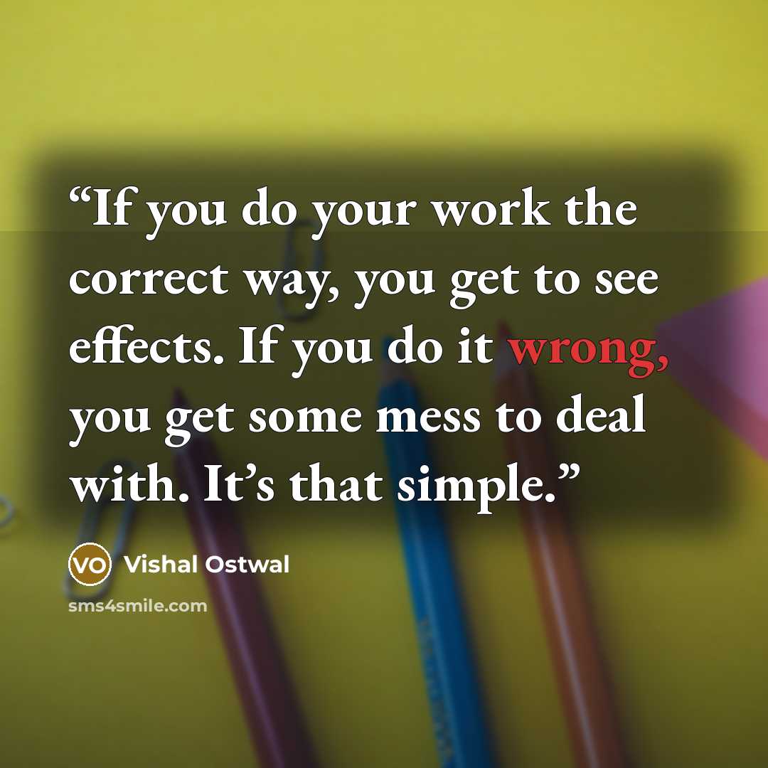 “If you do your work the correct way, you get to see effects. If you do it wrong, you get some mess to deal with. It’s that simple.” quote by Vishal Ostwal