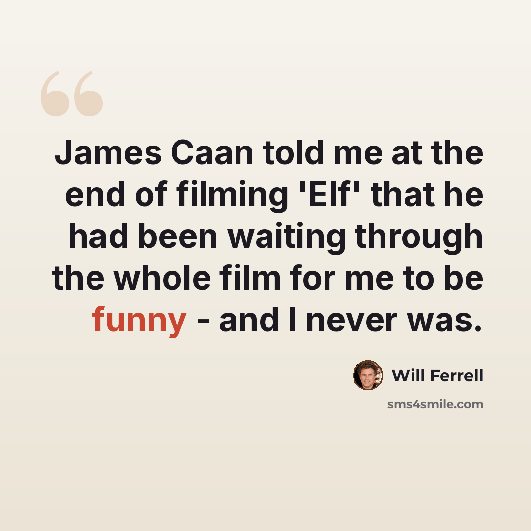 “James Caan told me at the end of filming 'Elf' that he had been waiting through the whole film for me to be funny - and I never was.” quote by Will Ferrell