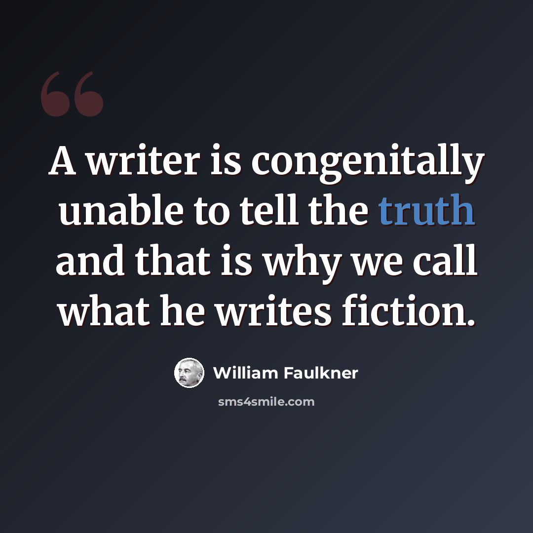 “A writer is congenitally unable to tell the truth and that is why we call what he writes fiction.” quote by William Faulkner