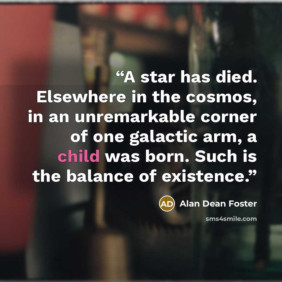 “A star has died. Elsewhere in the cosmos, in an unremarkable corner of one galactic arm, a child was born. Such is the balance of existence.” quote by Alan Dean Foster