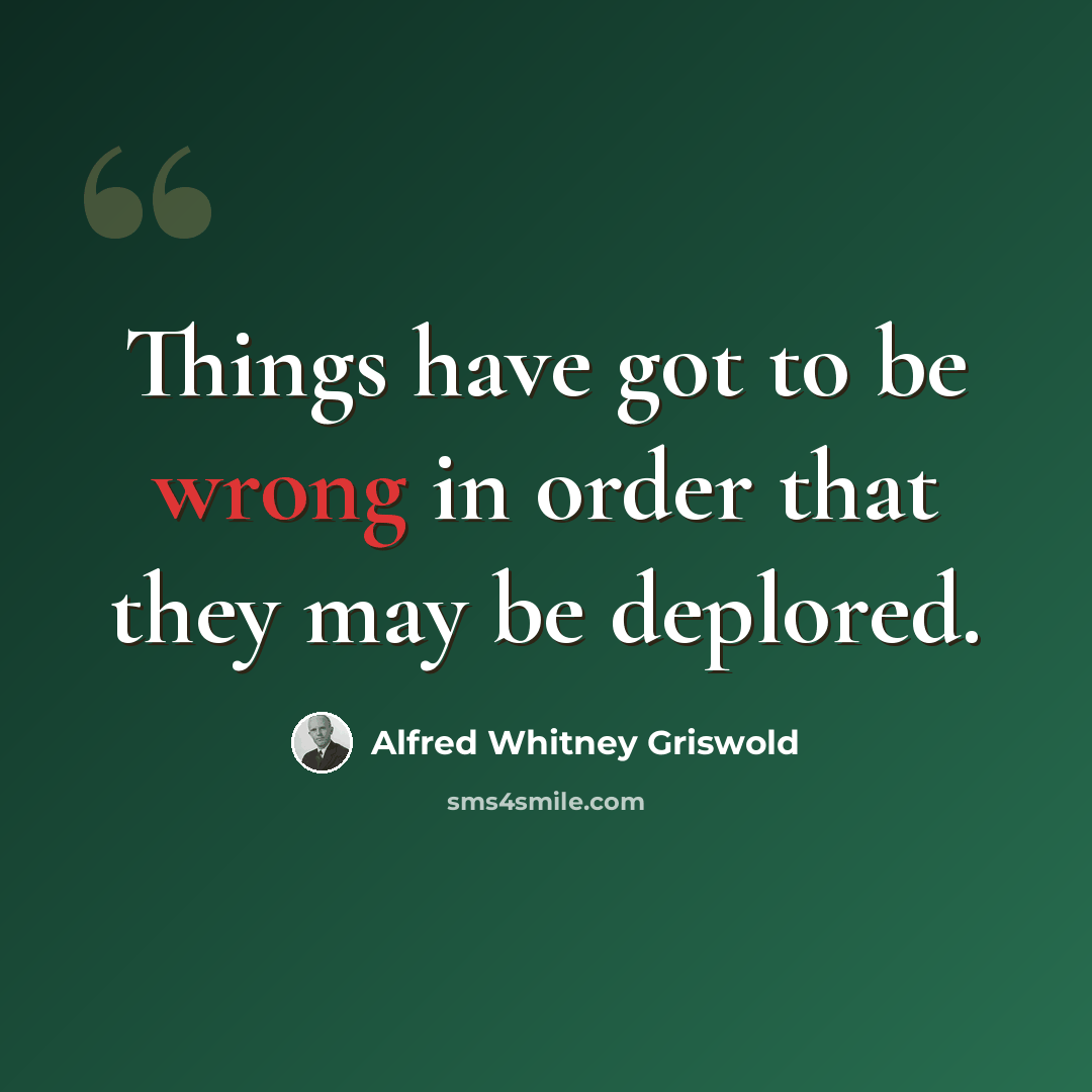 “Things have got to be wrong in order that they may be deplored.” quote by Alfred Whitney Griswold