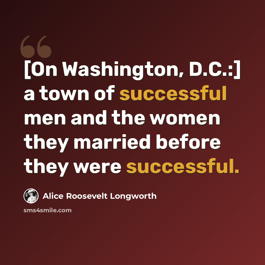 “[On Washington, D.C.:] a town of successful men and the women they married before they were successful.” quote by Alice Roosevelt Longworth