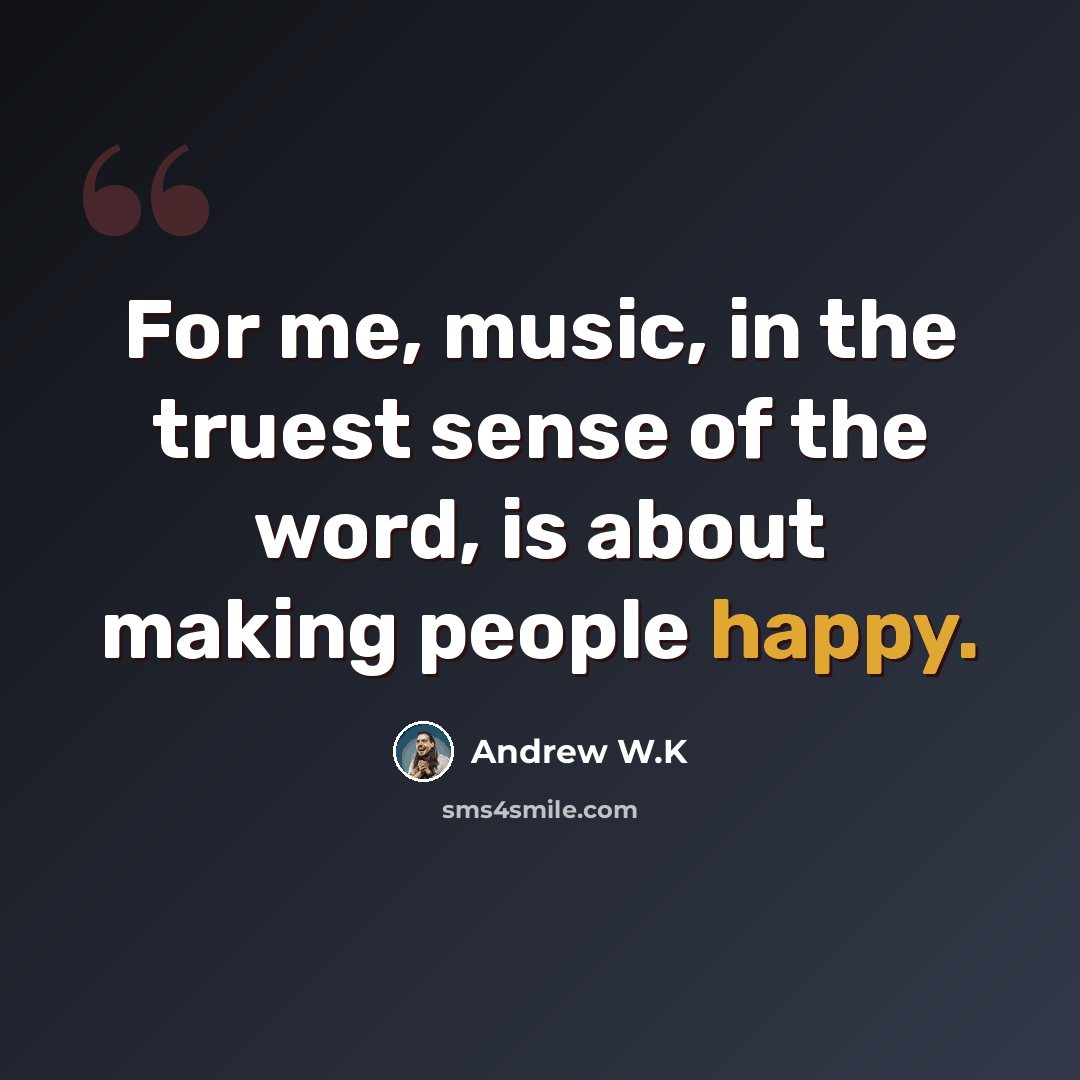 “For me, music, in the truest sense of the word, is about making people happy.” quote by Andrew W.K