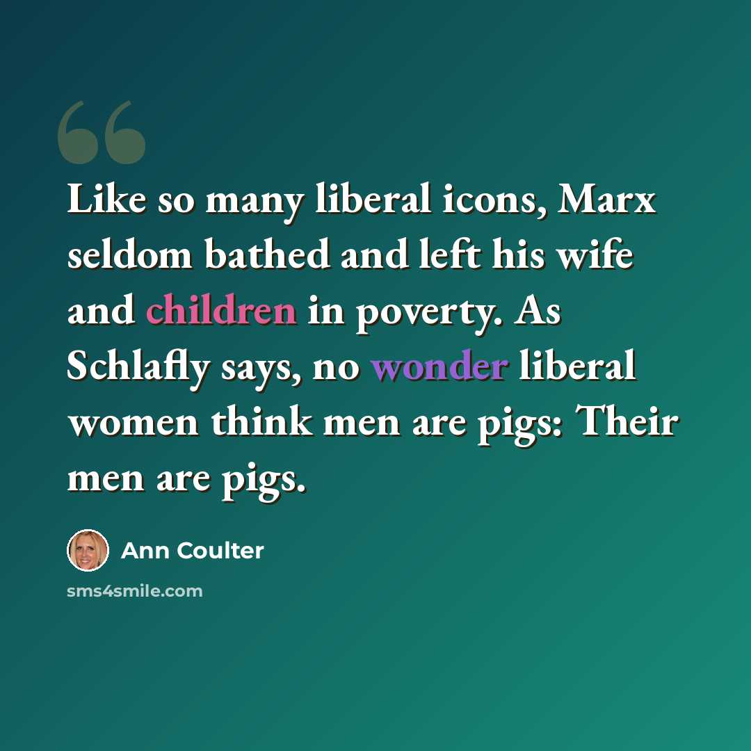“Like so many liberal icons, Marx seldom bathed and left his wife and children in poverty. As Schlafly says, no wonder liberal women think men are pigs: Their men are pigs.” quote by Ann Coulter