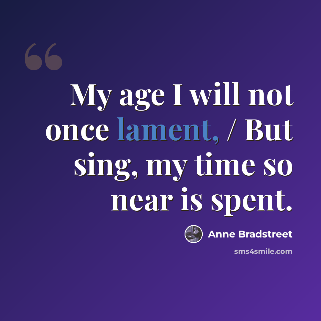 “My age I will not once lament, / But sing, my time so near is spent.” quote by Anne Bradstreet