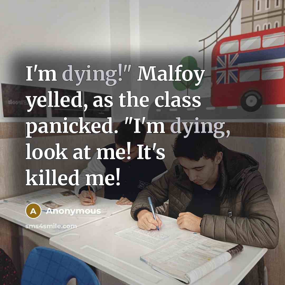 “I'm dying!" Malfoy yelled, as the class panicked. "I'm dying, look at me! It's killed me!” quote by Anonymous