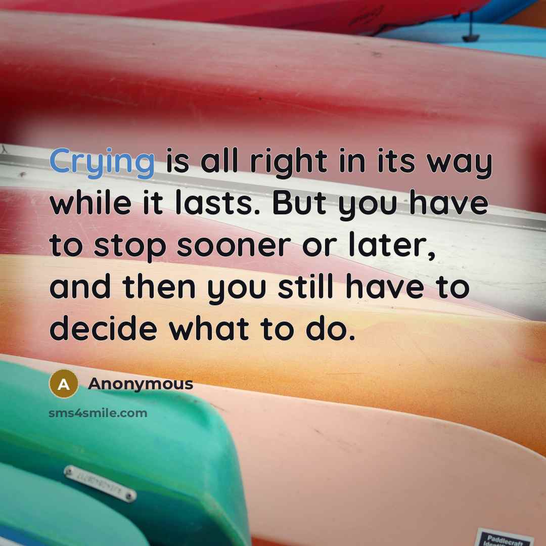 “Crying is all right in its way while it lasts. But you have to stop sooner or later, and then you still have to decide what to do.” quote by Anonymous