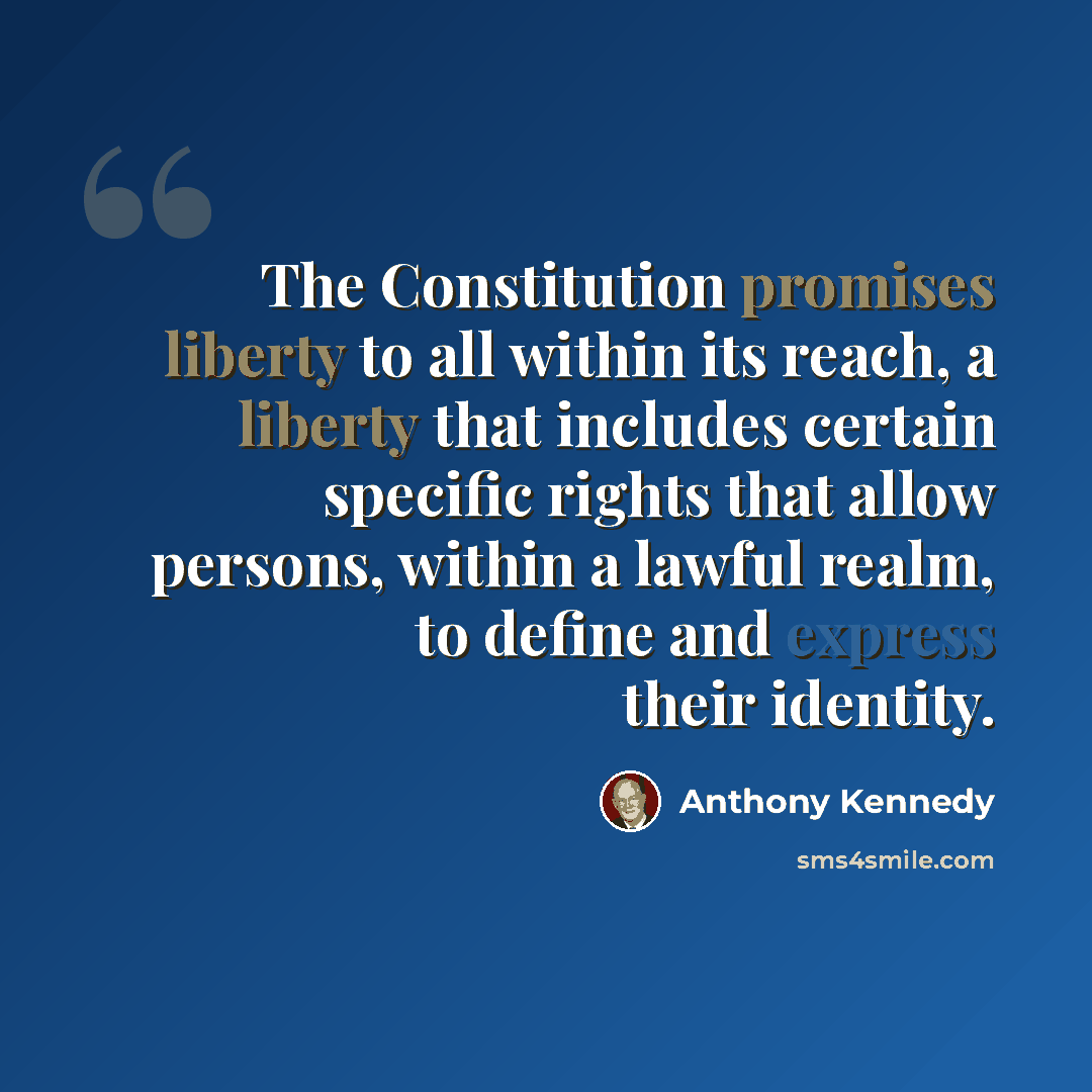 “The Constitution promises liberty to all within its reach, a liberty that includes certain specific rights that allow persons, within a lawful realm, to define and express their identity.” quote by Anthony Kennedy
